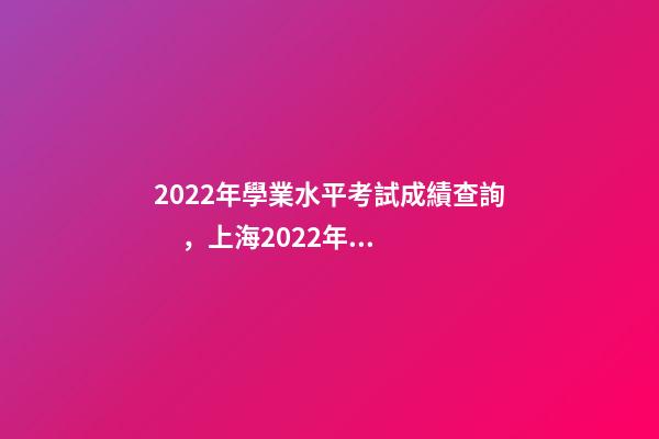 2022年學業水平考試成績查詢，上海2022年12月高中學業水平合格考六科成績明日14點可查-第1張-觀點-玄機派